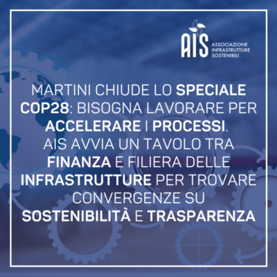 Martini chiude lo speciale COP28: bisogna lavorare per accelerare i processi. AIS avvia un tavolo tra finanza e filiera delle infrastrutture per trovare convergenze su sostenibilità e trasparenza